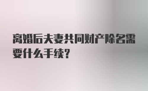 离婚后夫妻共同财产除名需要什么手续？