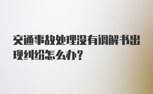 交通事故处理没有调解书出现纠纷怎么办？