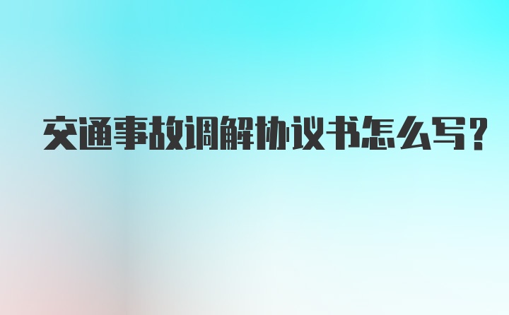 交通事故调解协议书怎么写?