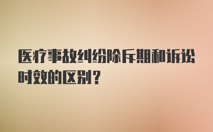 医疗事故纠纷除斥期和诉讼时效的区别？