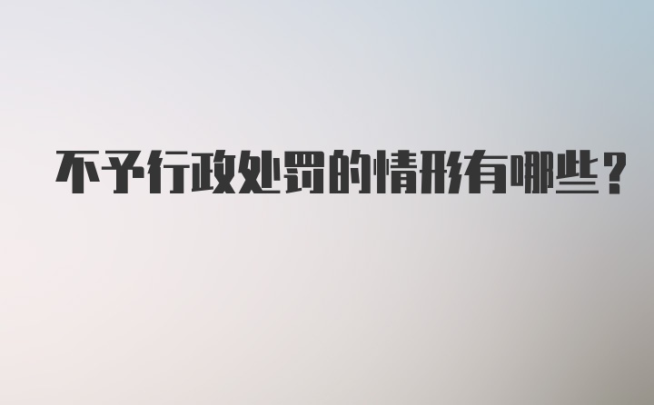 不予行政处罚的情形有哪些？