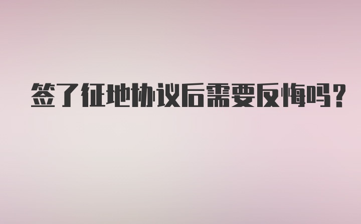 签了征地协议后需要反悔吗？