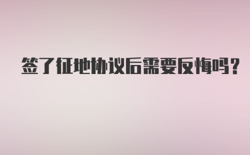 签了征地协议后需要反悔吗？