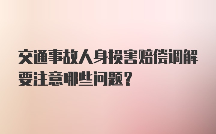 交通事故人身损害赔偿调解要注意哪些问题？