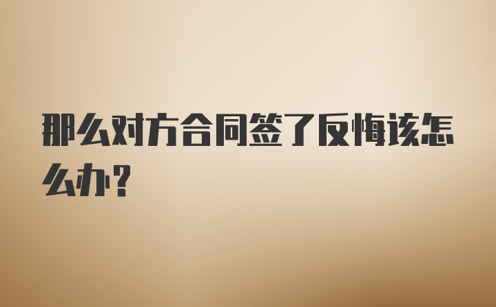 那么对方合同签了反悔该怎么办？