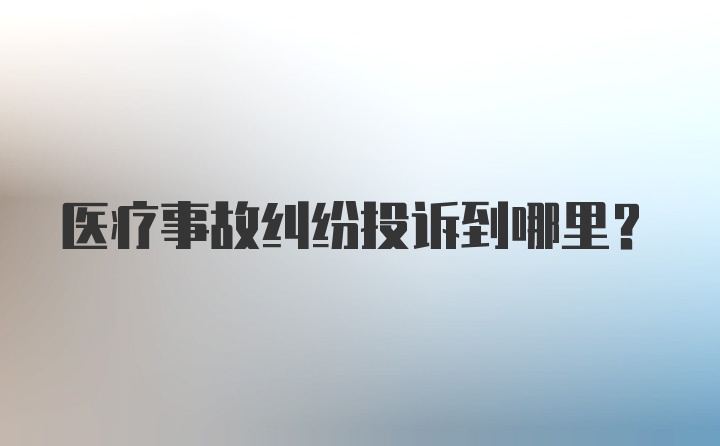 医疗事故纠纷投诉到哪里？