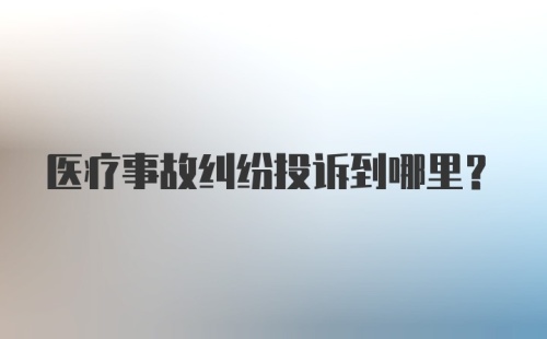 医疗事故纠纷投诉到哪里？