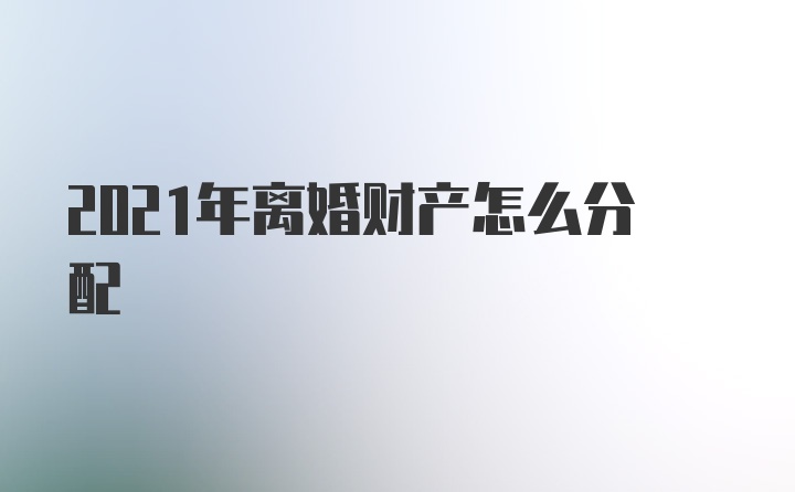 2021年离婚财产怎么分配