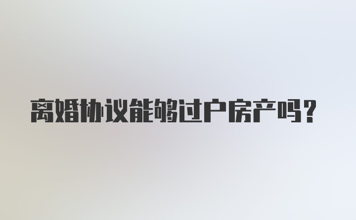 离婚协议能够过户房产吗？