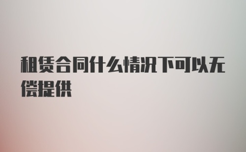 租赁合同什么情况下可以无偿提供