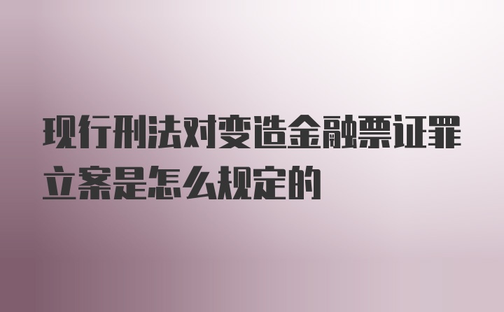 现行刑法对变造金融票证罪立案是怎么规定的