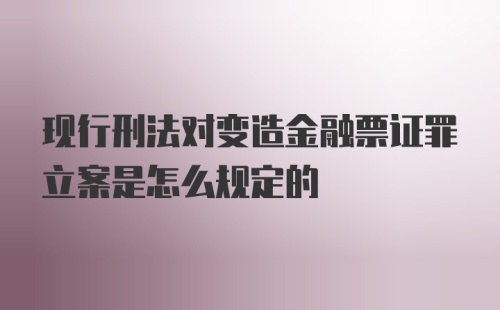 现行刑法对变造金融票证罪立案是怎么规定的