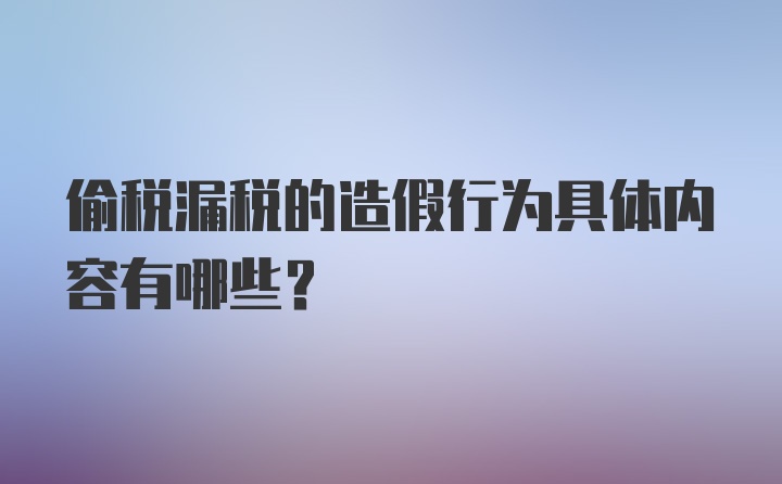 偷税漏税的造假行为具体内容有哪些?