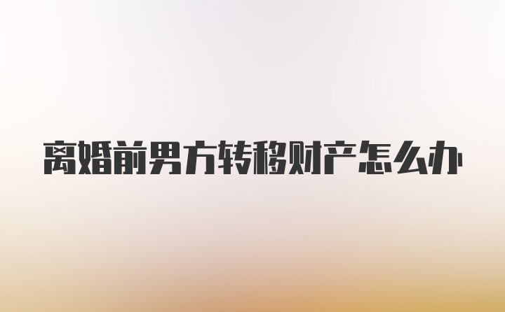 离婚前男方转移财产怎么办