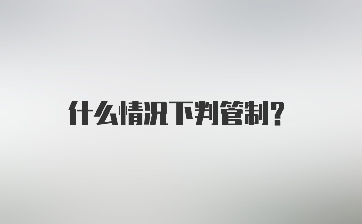 什么情况下判管制？