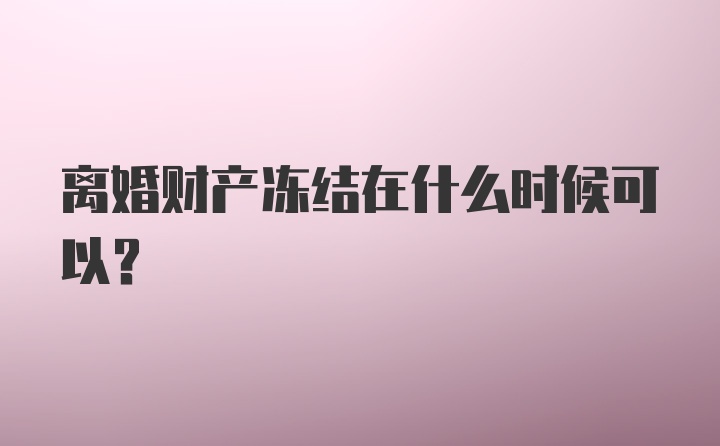 离婚财产冻结在什么时候可以？