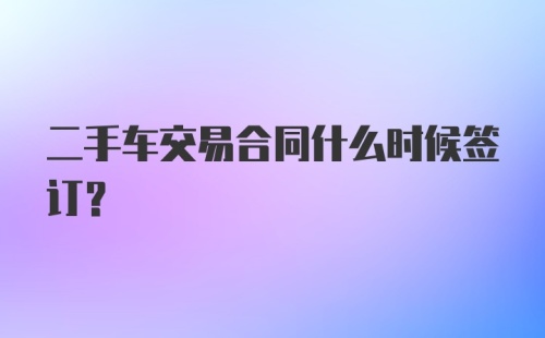 二手车交易合同什么时候签订?