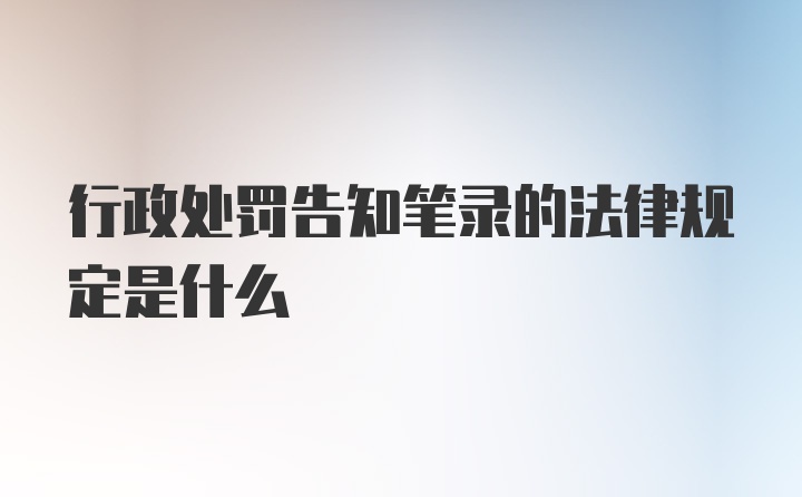 行政处罚告知笔录的法律规定是什么