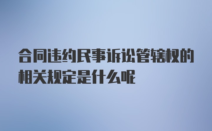 合同违约民事诉讼管辖权的相关规定是什么呢