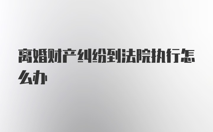 离婚财产纠纷到法院执行怎么办