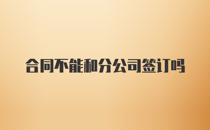 合同不能和分公司签订吗