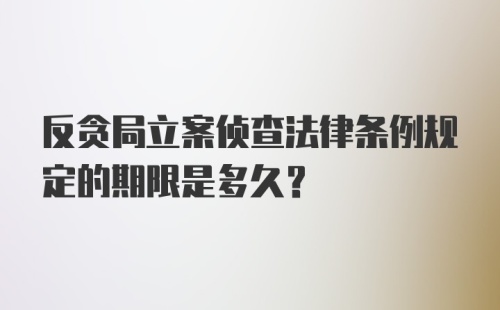 反贪局立案侦查法律条例规定的期限是多久?