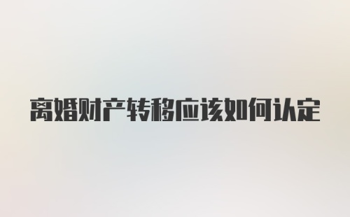 离婚财产转移应该如何认定