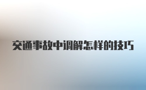 交通事故中调解怎样的技巧