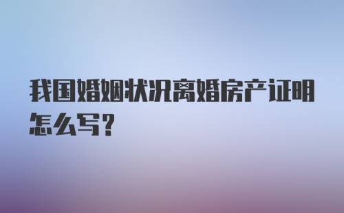 我国婚姻状况离婚房产证明怎么写?