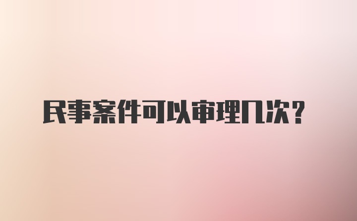 民事案件可以审理几次？