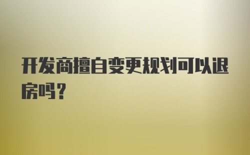 开发商擅自变更规划可以退房吗？