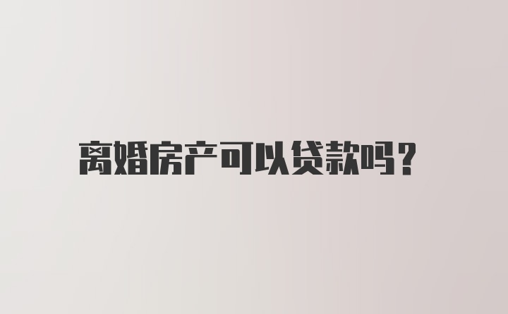 离婚房产可以贷款吗？