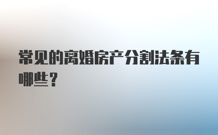 常见的离婚房产分割法条有哪些？