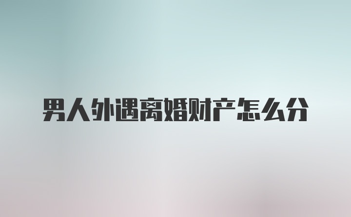 男人外遇离婚财产怎么分