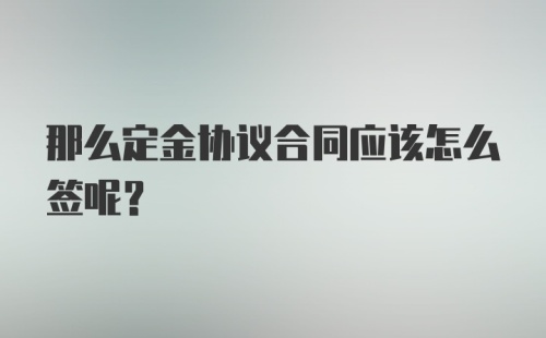 那么定金协议合同应该怎么签呢？