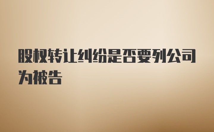 股权转让纠纷是否要列公司为被告