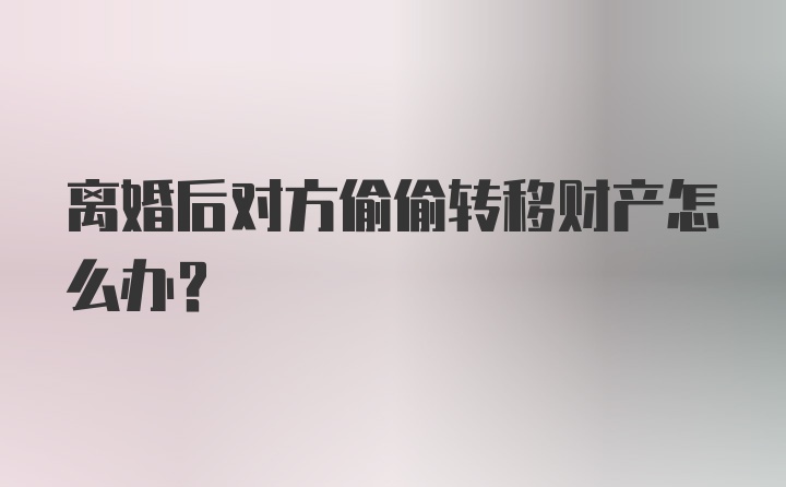 离婚后对方偷偷转移财产怎么办？