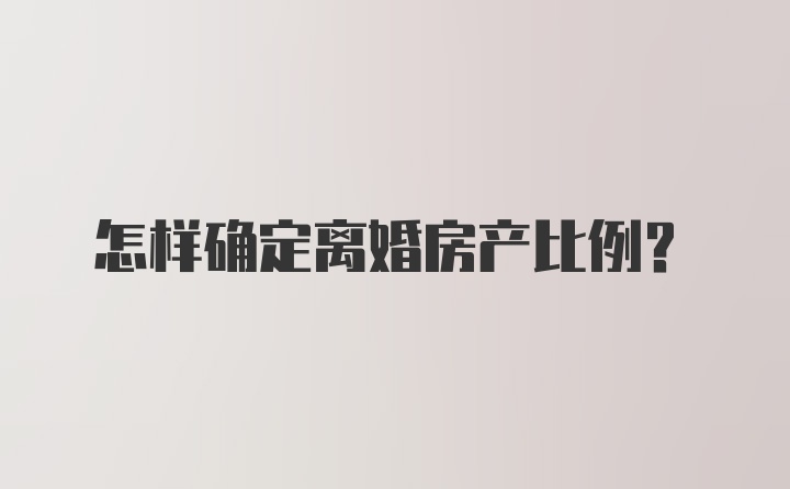 怎样确定离婚房产比例？