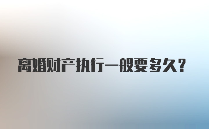 离婚财产执行一般要多久？