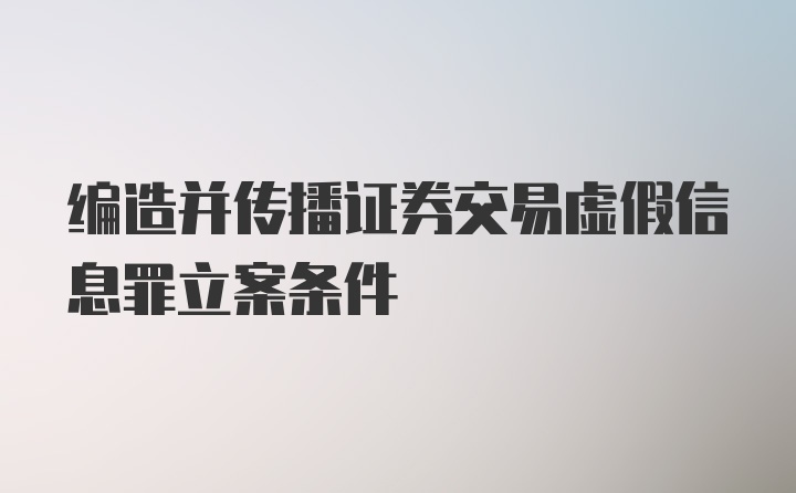 编造并传播证券交易虚假信息罪立案条件