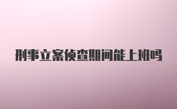 刑事立案侦查期间能上班吗