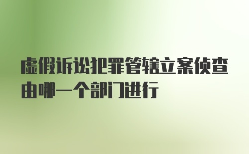 虚假诉讼犯罪管辖立案侦查由哪一个部门进行