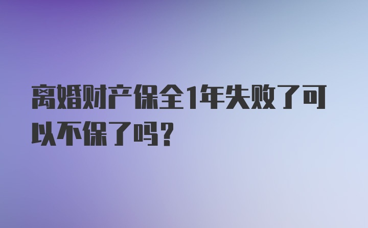 离婚财产保全1年失败了可以不保了吗？