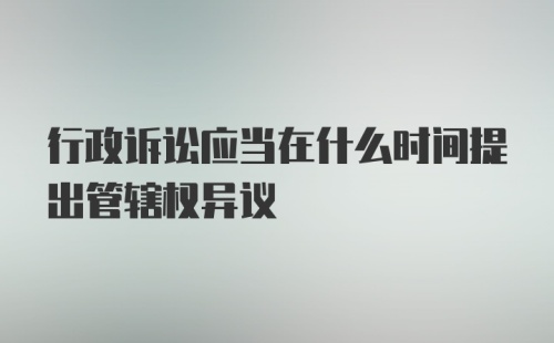 行政诉讼应当在什么时间提出管辖权异议