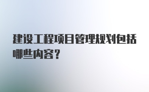 建设工程项目管理规划包括哪些内容？