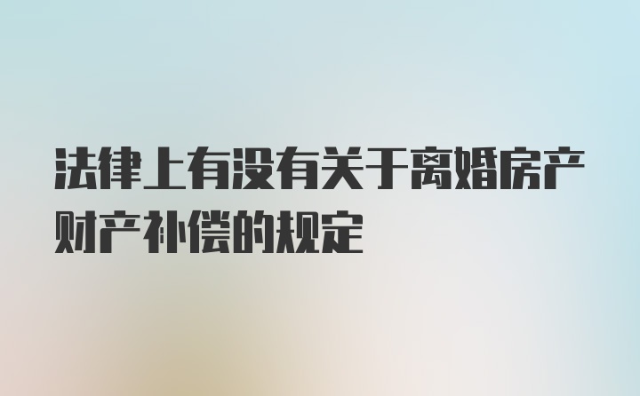 法律上有没有关于离婚房产财产补偿的规定