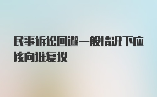 民事诉讼回避一般情况下应该向谁复议