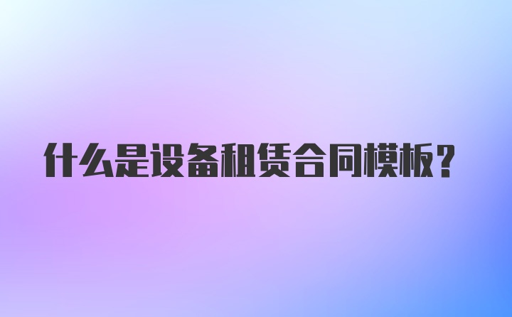 什么是设备租赁合同模板？