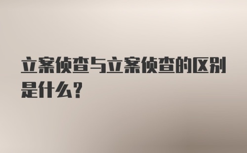 立案侦查与立案侦查的区别是什么？