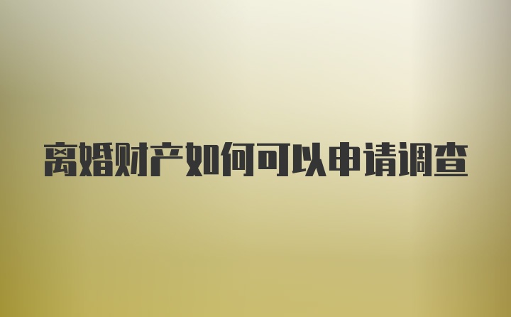 离婚财产如何可以申请调查